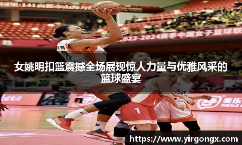 女姚明扣篮震撼全场展现惊人力量与优雅风采的篮球盛宴