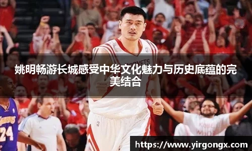 姚明畅游长城感受中华文化魅力与历史底蕴的完美结合