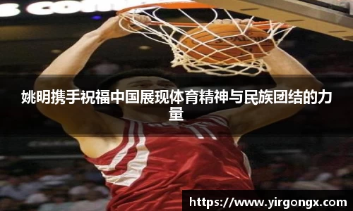 姚明携手祝福中国展现体育精神与民族团结的力量