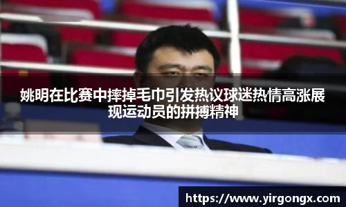 姚明在比赛中摔掉毛巾引发热议球迷热情高涨展现运动员的拼搏精神