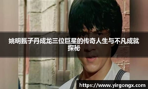 姚明甄子丹成龙三位巨星的传奇人生与不凡成就探秘