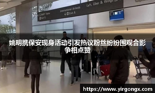 姚明携保安现身活动引发热议粉丝纷纷围观合影争相点赞
