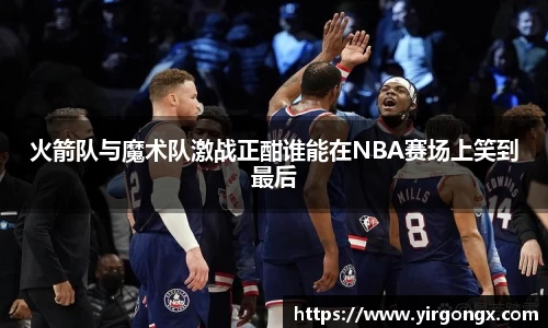 火箭队与魔术队激战正酣谁能在NBA赛场上笑到最后