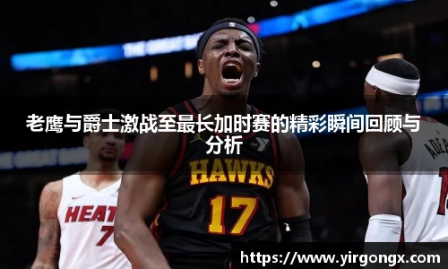 老鹰与爵士激战至最长加时赛的精彩瞬间回顾与分析
